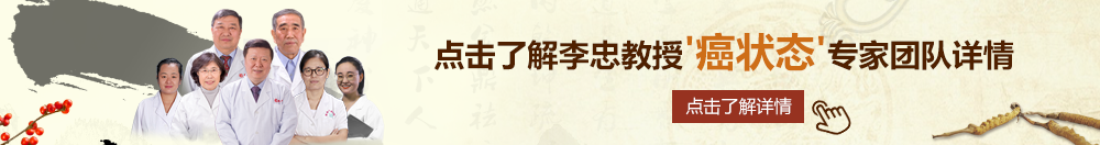 操丫头逼大片北京御方堂李忠教授“癌状态”专家团队详细信息